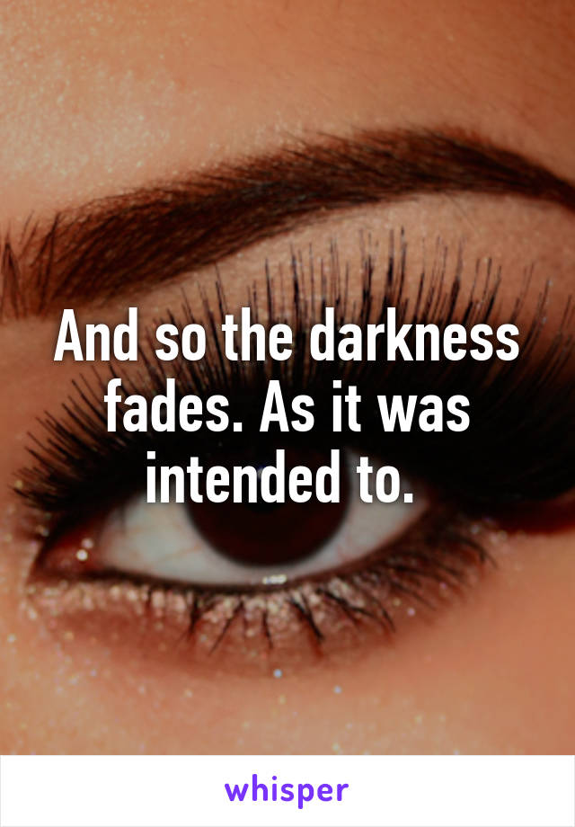 And so the darkness fades. As it was intended to. 