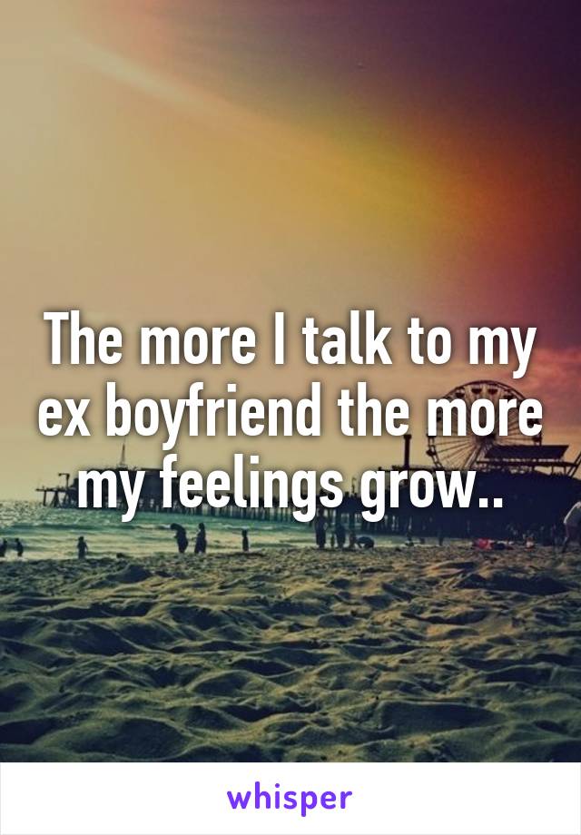 The more I talk to my ex boyfriend the more my feelings grow..