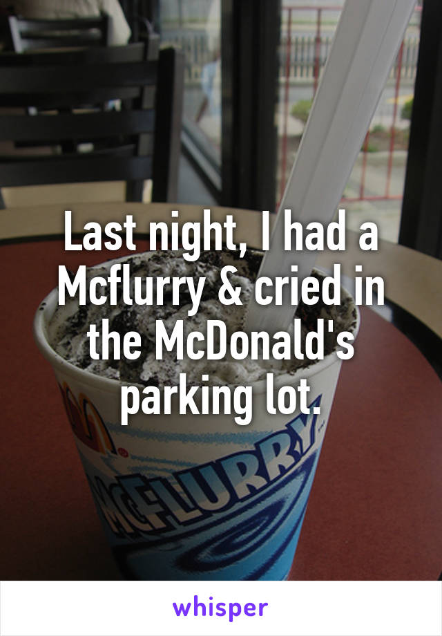 Last night, I had a Mcflurry & cried in the McDonald's parking lot.