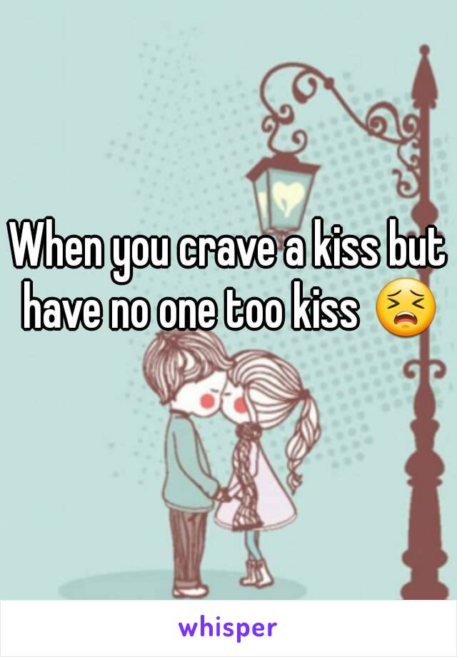 When you crave a kiss but have no one too kiss 😣