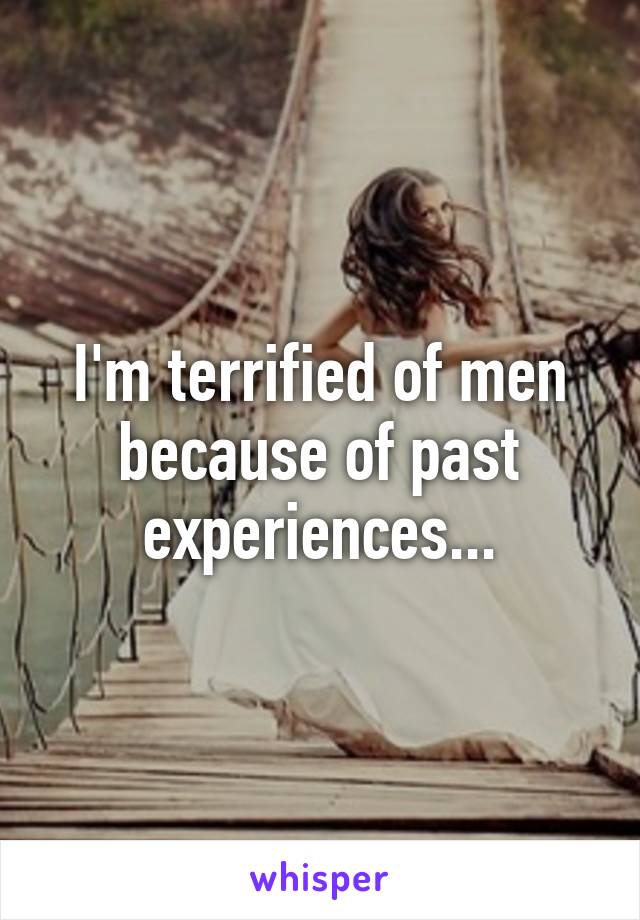 I'm terrified of men because of past experiences...