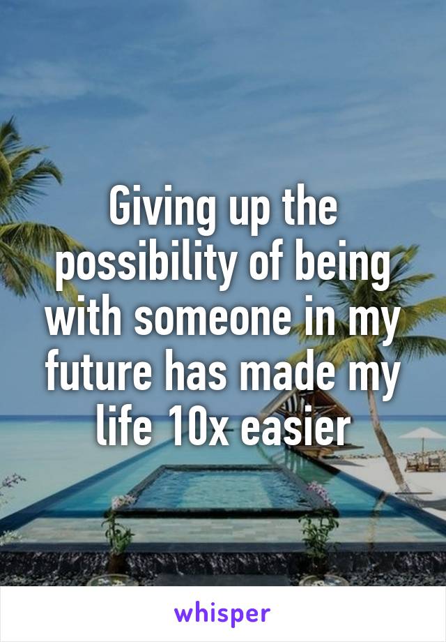 Giving up the possibility of being with someone in my future has made my life 10x easier