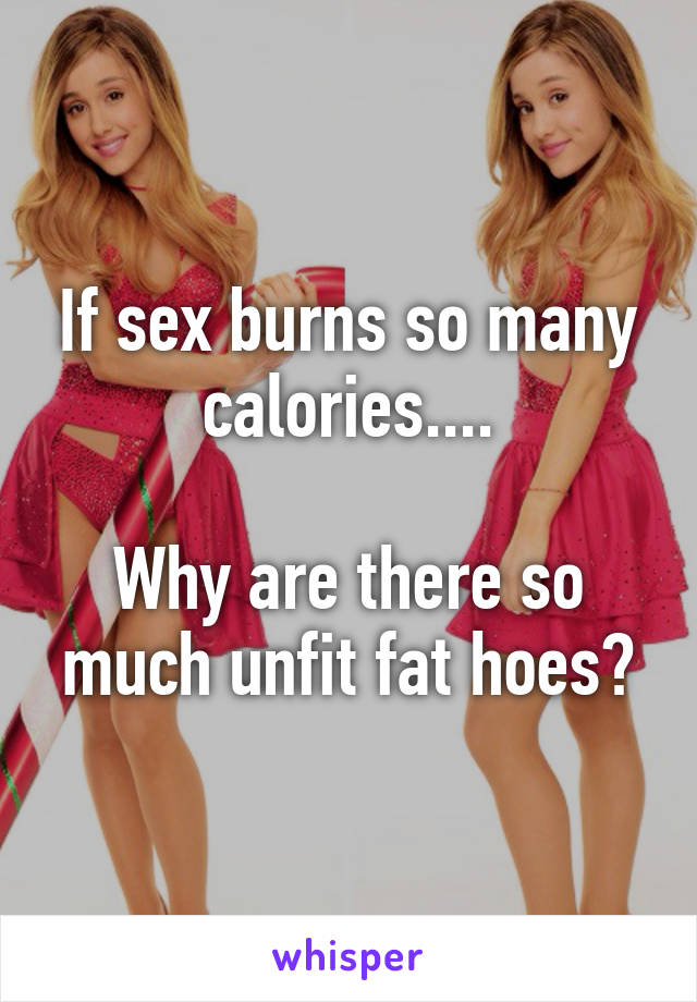 If sex burns so many calories....

Why are there so much unfit fat hoes?