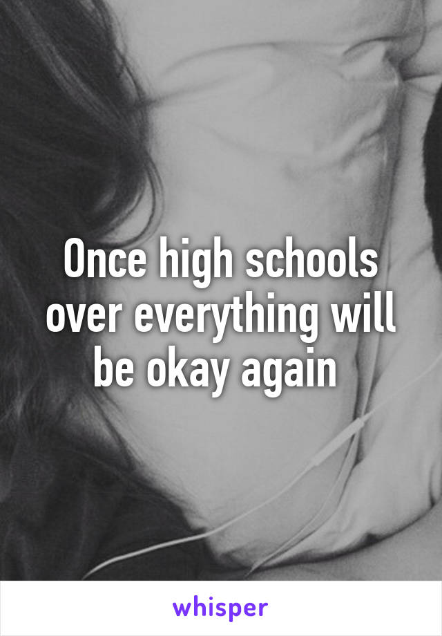 Once high schools over everything will be okay again 