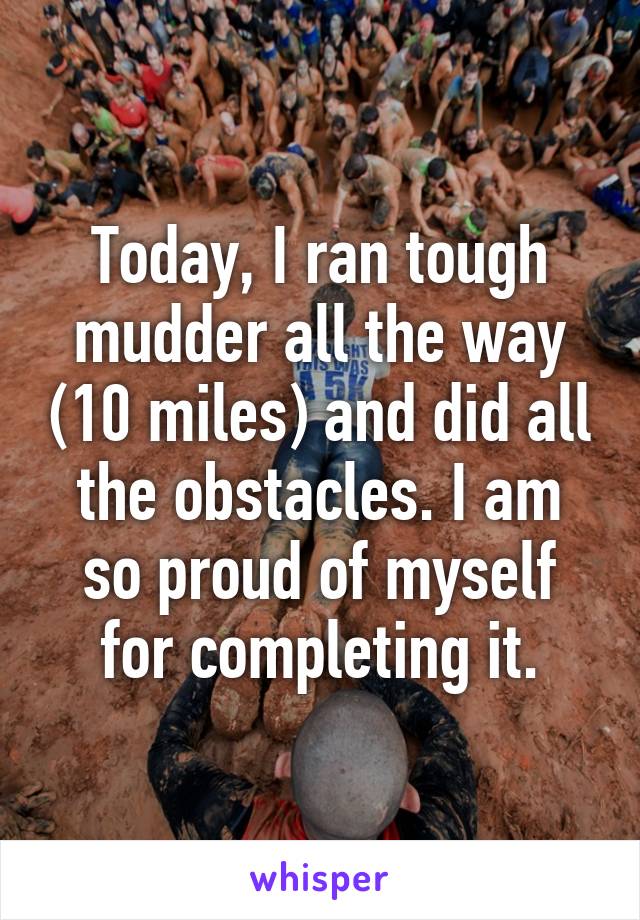 Today, I ran tough mudder all the way (10 miles) and did all the obstacles. I am so proud of myself for completing it.