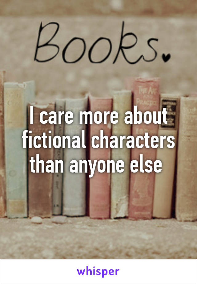I care more about fictional characters than anyone else 