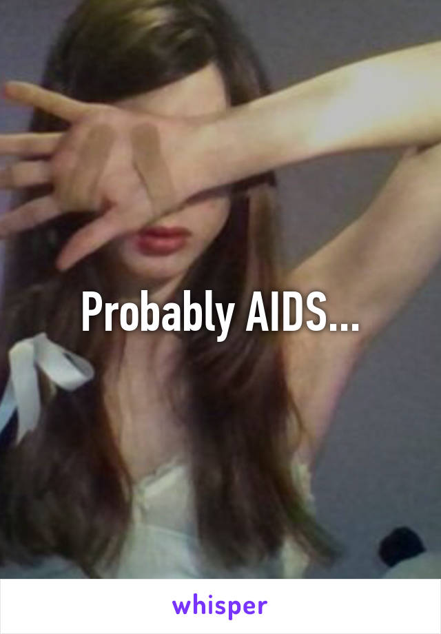 Probably AIDS...
