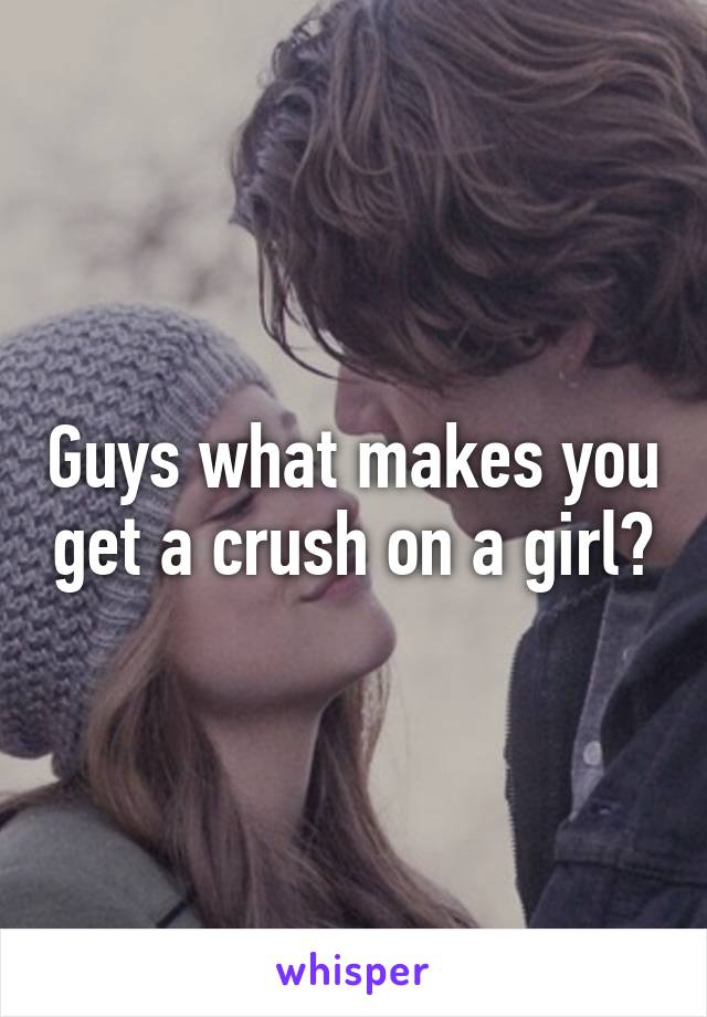 Guys what makes you get a crush on a girl?
