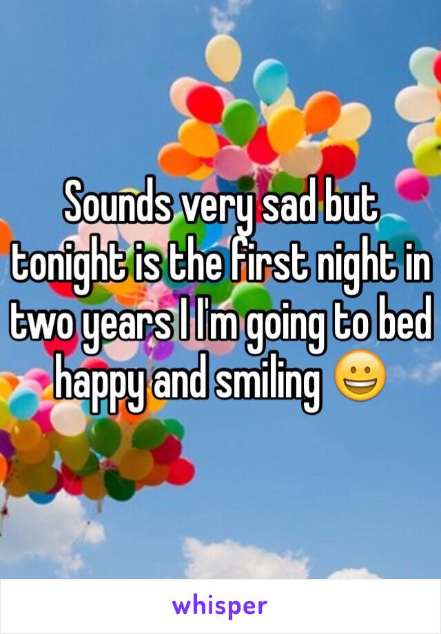Sounds very sad but tonight is the first night in two years I I'm going to bed happy and smiling 😀