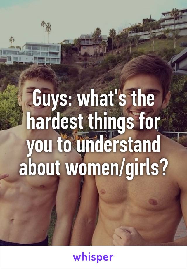 Guys: what's the hardest things for you to understand about women/girls?