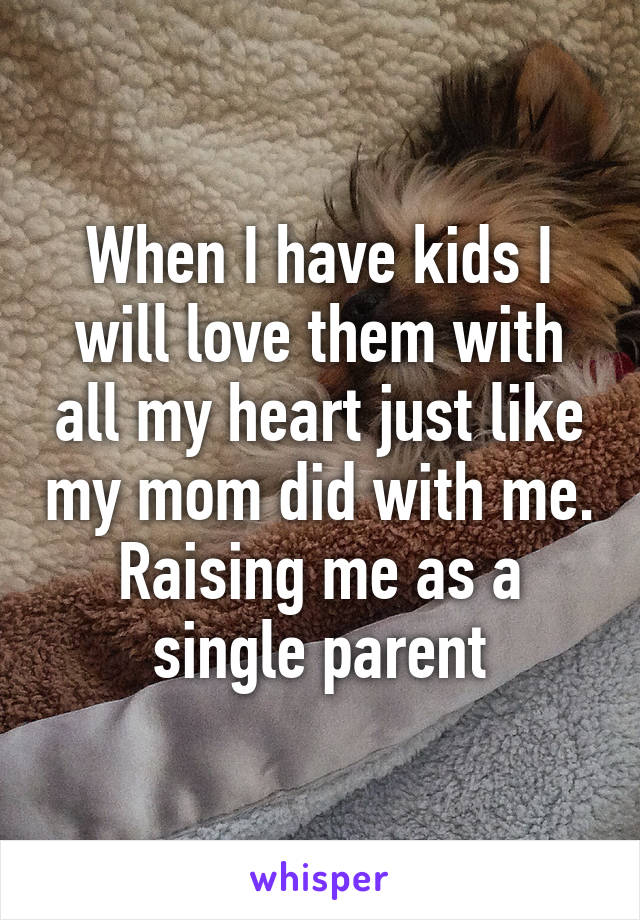 When I have kids I will love them with all my heart just like my mom did with me. Raising me as a single parent