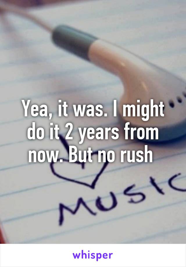 Yea, it was. I might do it 2 years from now. But no rush 