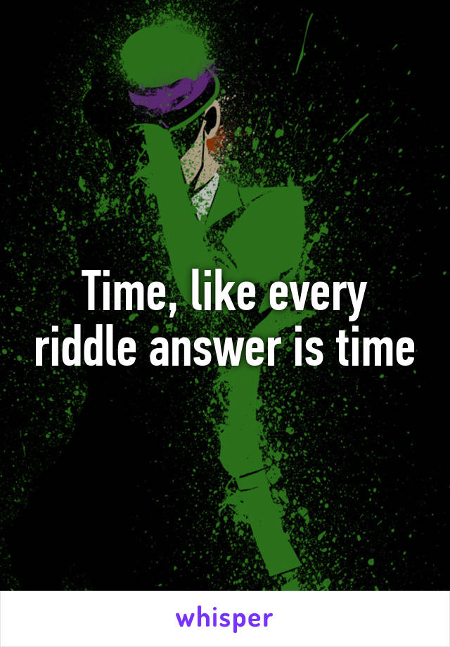 Time, like every riddle answer is time