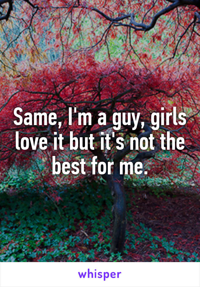 Same, I'm a guy, girls love it but it's not the best for me.