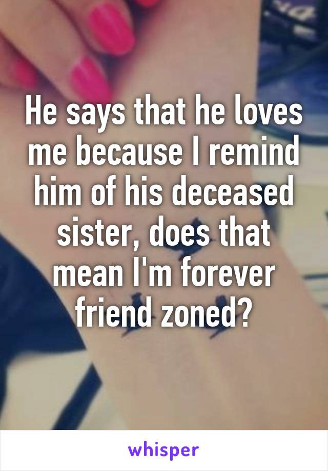 He says that he loves me because I remind him of his deceased sister, does that mean I'm forever friend zoned?
