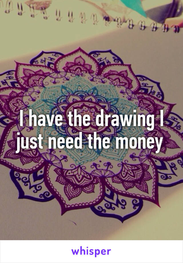 I have the drawing I just need the money 
