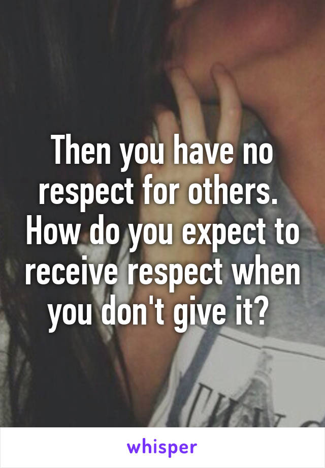 Then you have no respect for others.  How do you expect to receive respect when you don't give it? 