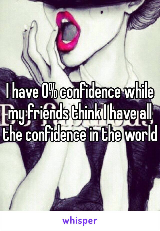 I have 0% confidence while my friends think I have all the confidence in the world