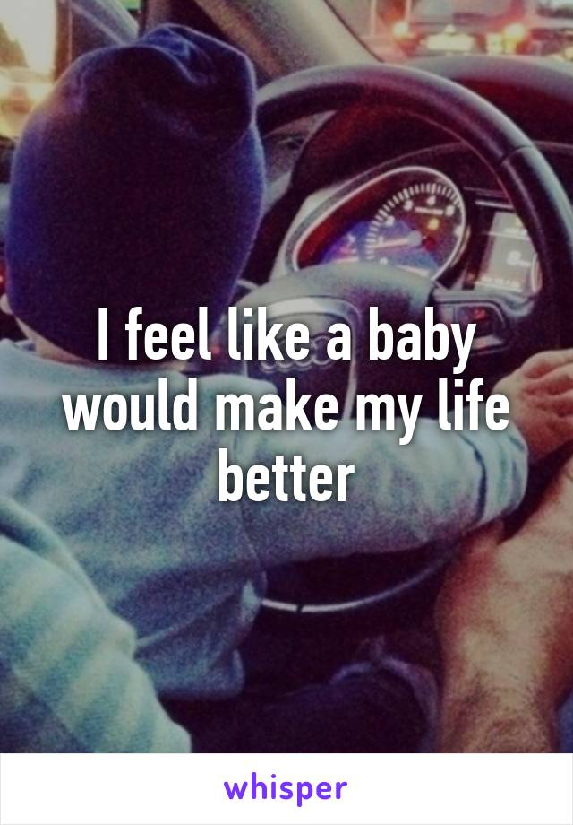 I feel like a baby would make my life better