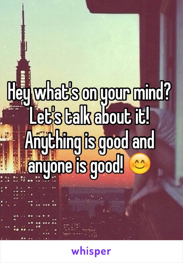 Hey what's on your mind? Let's talk about it! Anything is good and anyone is good! 😊