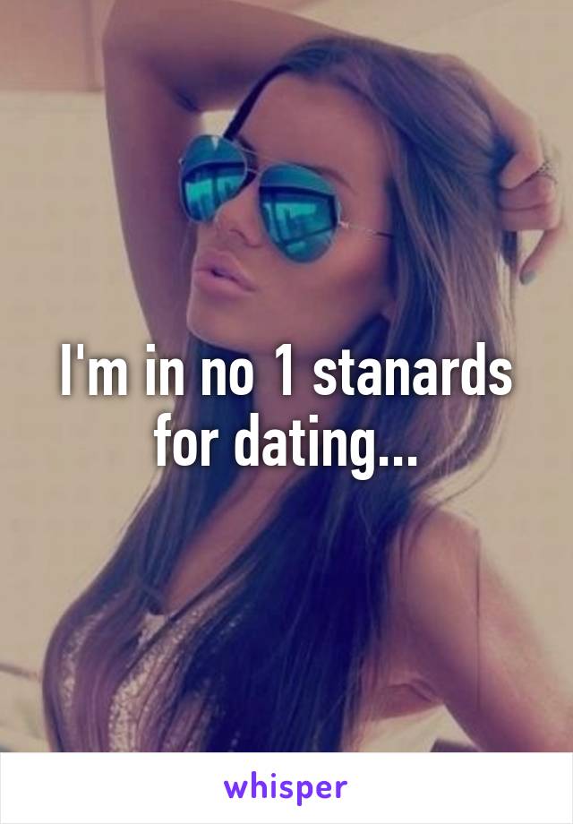 I'm in no 1 stanards for dating...