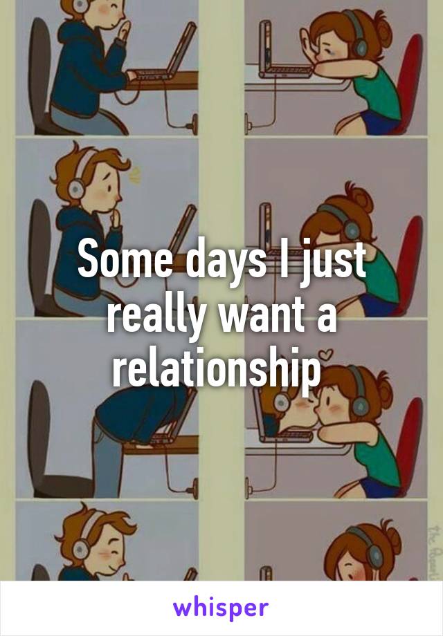 Some days I just really want a relationship 