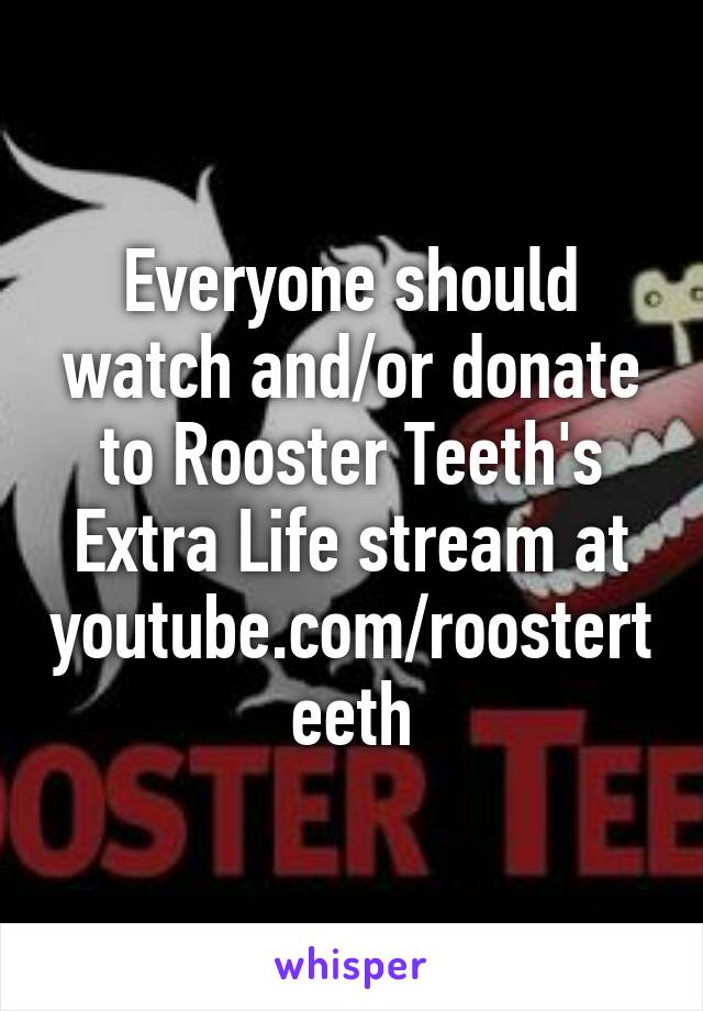 Everyone should watch and/or donate to Rooster Teeth's Extra Life stream at youtube.com/roosterteeth