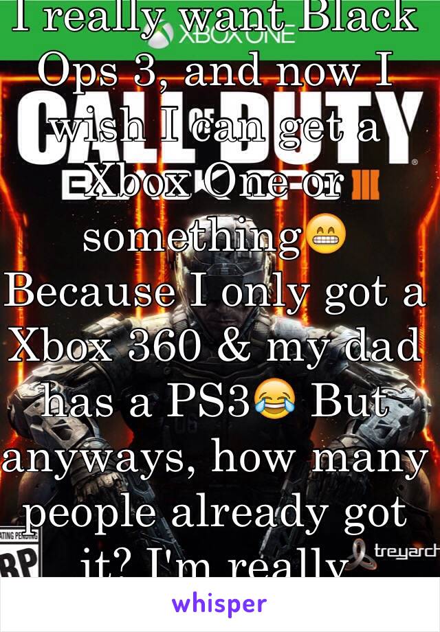 I really want Black Ops 3, and now I wish I can get a Xbox One or something😁 Because I only got a Xbox 360 & my dad has a PS3😂 But anyways, how many people already got it? I'm really curious❤️