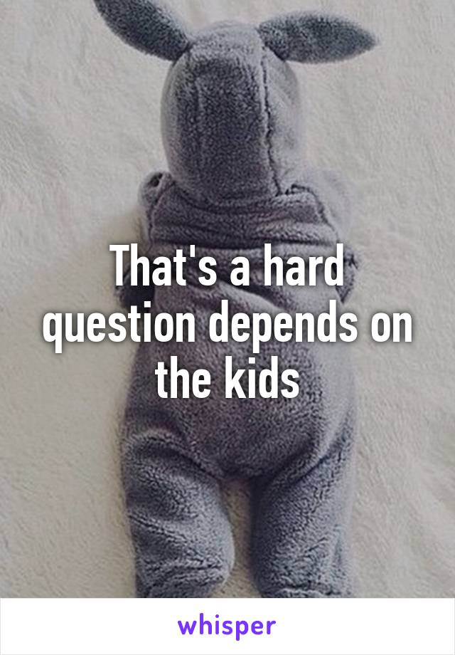 That's a hard question depends on the kids