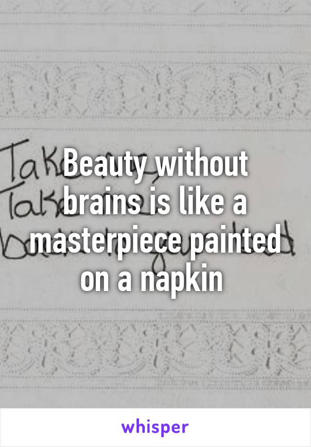 Beauty without brains is like a masterpiece painted on a napkin 