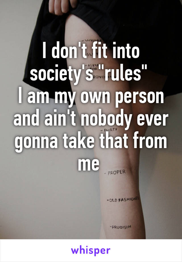I don't fit into society's "rules" 
I am my own person and ain't nobody ever gonna take that from me 

