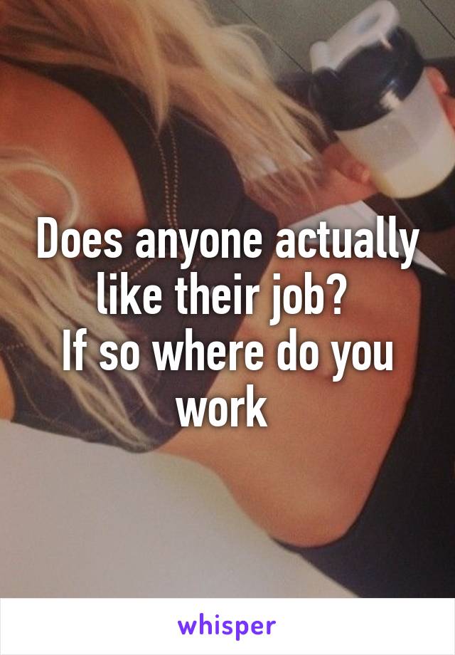 Does anyone actually like their job? 
If so where do you work 