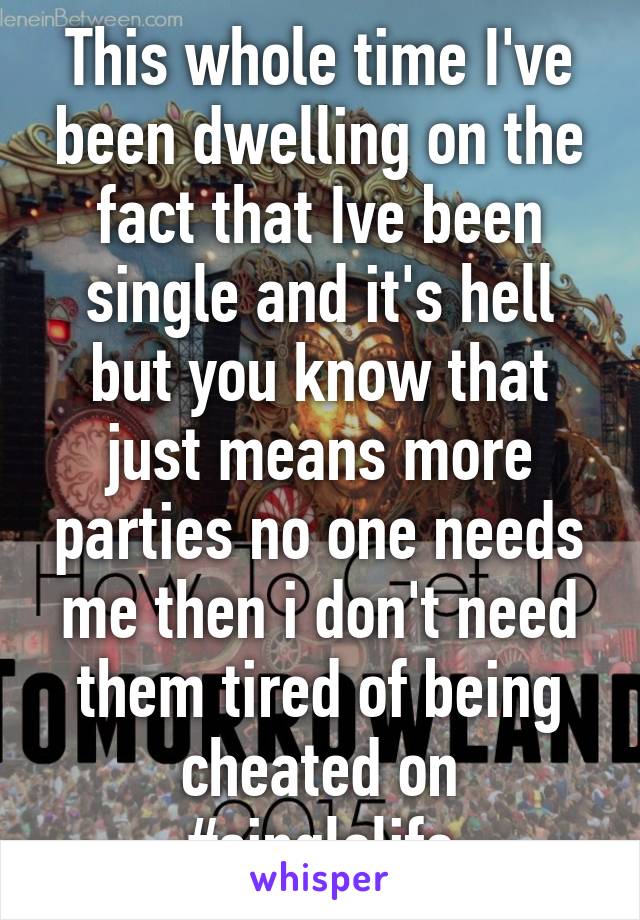 This whole time I've been dwelling on the fact that Ive been single and it's hell but you know that just means more parties no one needs me then i don't need them tired of being cheated on #singlelife