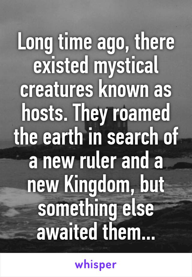 Long time ago, there existed mystical creatures known as hosts. They roamed the earth in search of a new ruler and a new Kingdom, but something else awaited them...