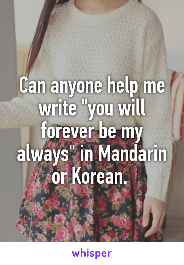 Can anyone help me write "you will forever be my always" in Mandarin or Korean. 