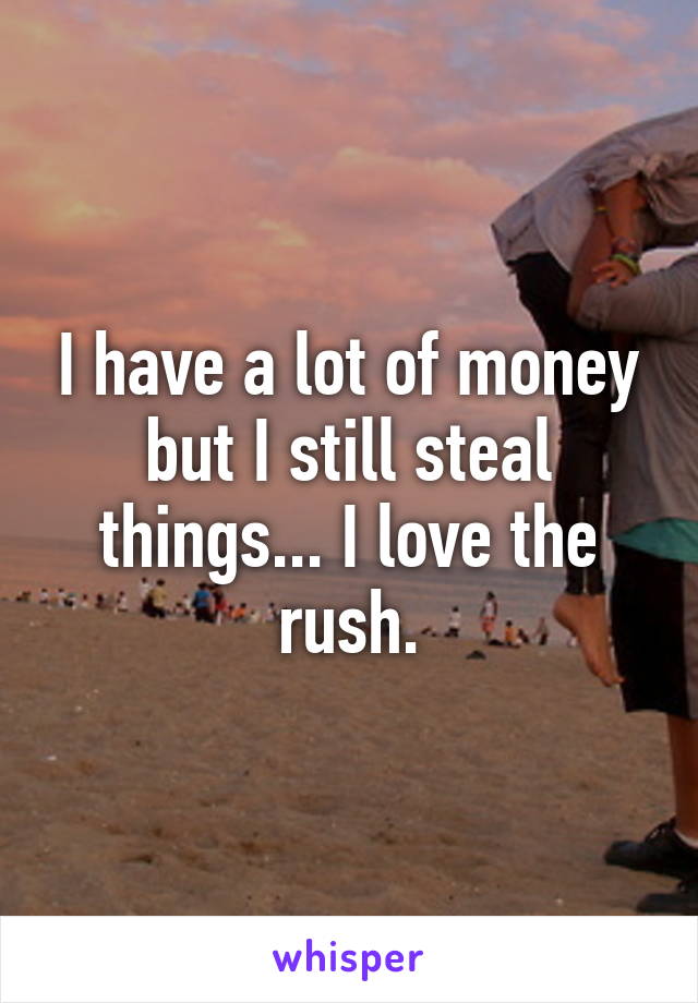 I have a lot of money but I still steal things... I love the rush.
