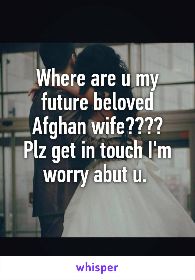 Where are u my future beloved Afghan wife????
Plz get in touch I'm worry abut u. 
