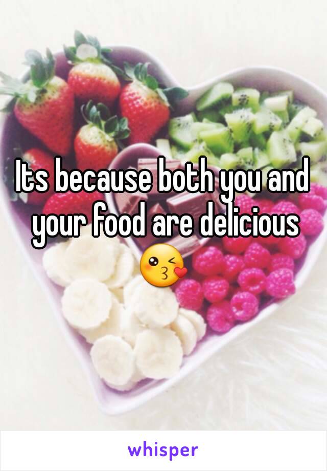 Its because both you and your food are delicious
😘