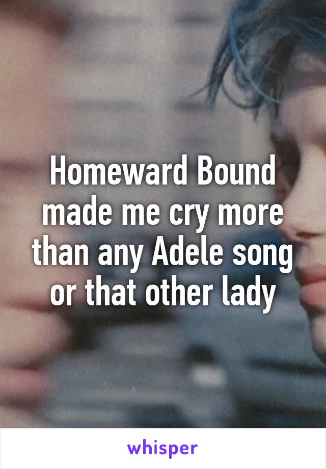 Homeward Bound made me cry more than any Adele song or that other lady