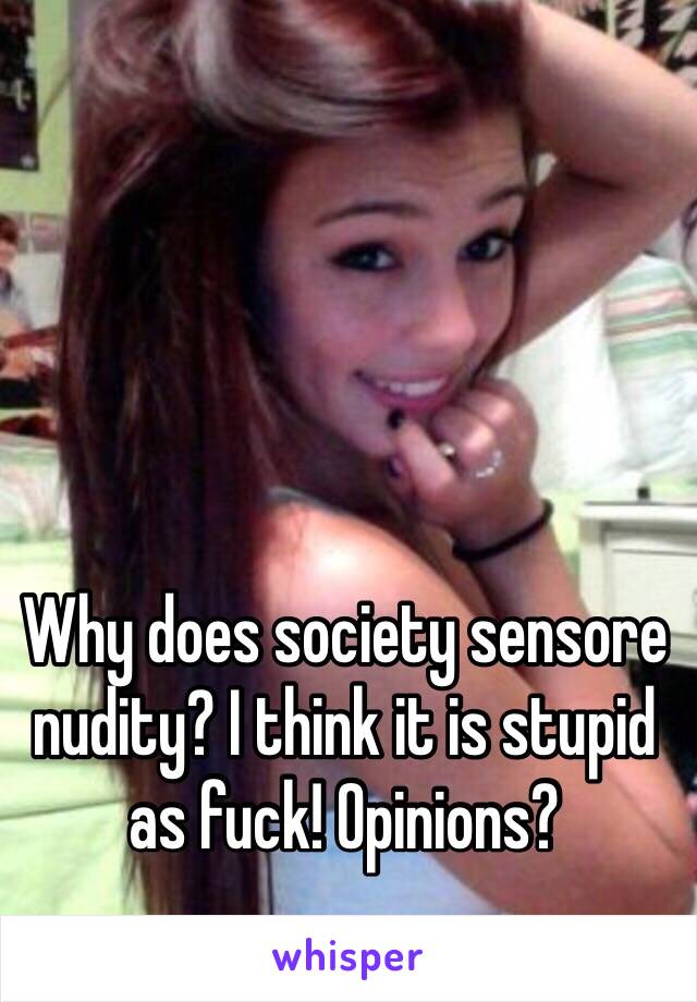 Why does society sensore nudity? I think it is stupid as fuck! Opinions?