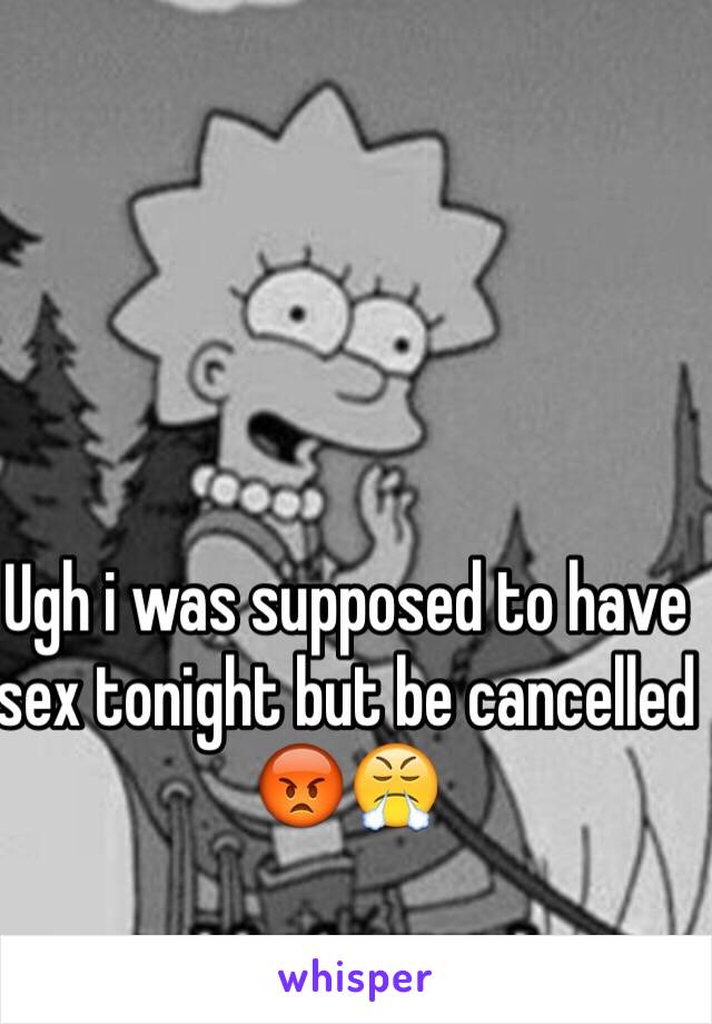 Ugh i was supposed to have sex tonight but be cancelled 😡😤