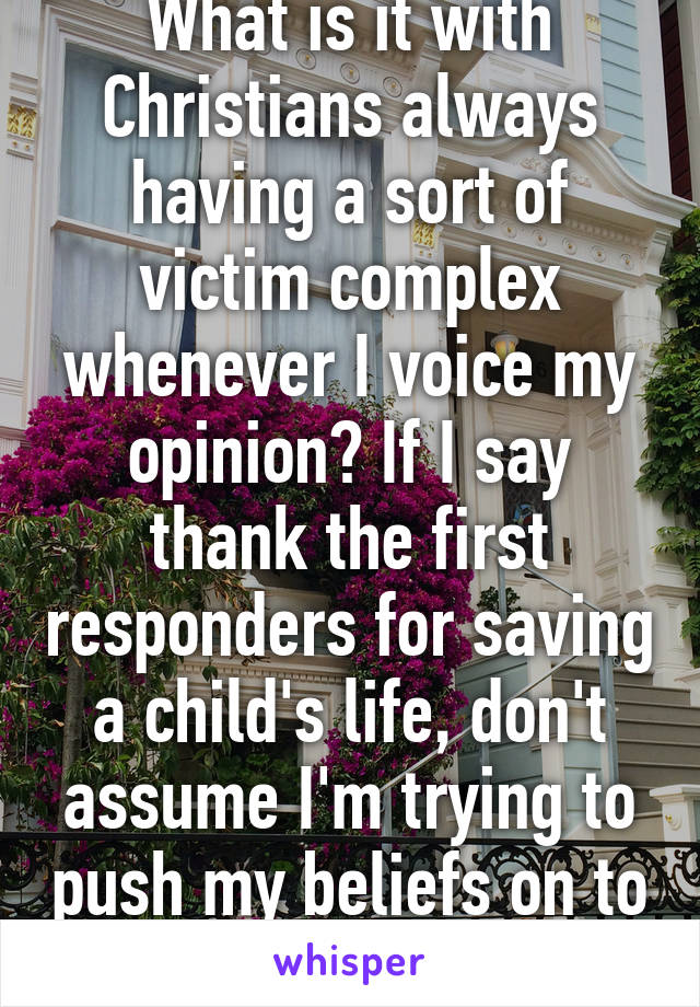 What is it with Christians always having a sort of victim complex whenever I voice my opinion? If I say thank the first responders for saving a child's life, don't assume I'm trying to push my beliefs on to you. 