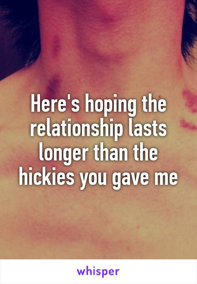 Here's hoping the relationship lasts longer than the hickies you gave me
