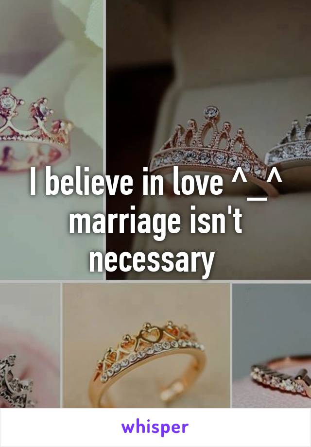 I believe in love ^_^ marriage isn't necessary 