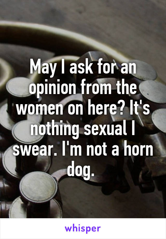 May I ask for an opinion from the women on here? It's nothing sexual I swear. I'm not a horn dog. 