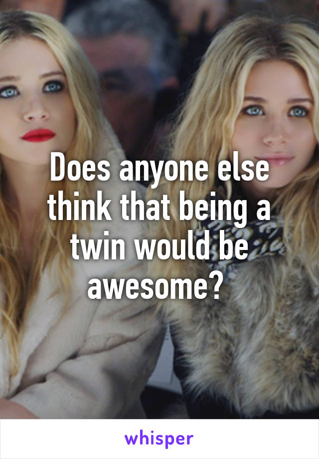 Does anyone else think that being a twin would be awesome? 