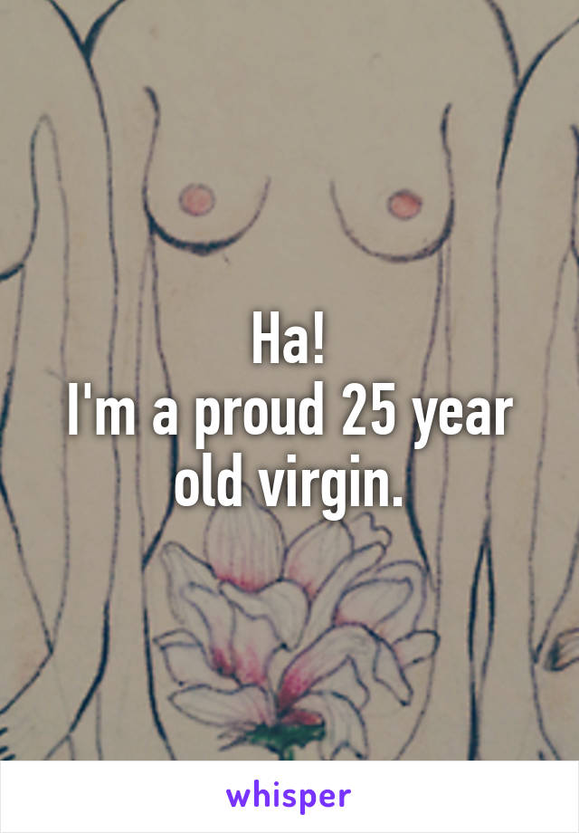 Ha!
I'm a proud 25 year old virgin.