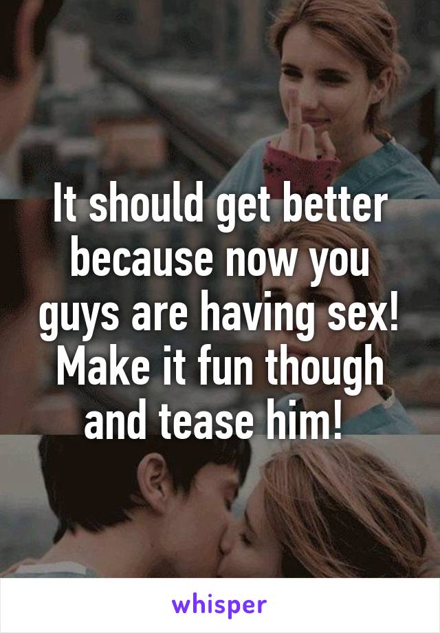 It should get better because now you guys are having sex! Make it fun though and tease him! 