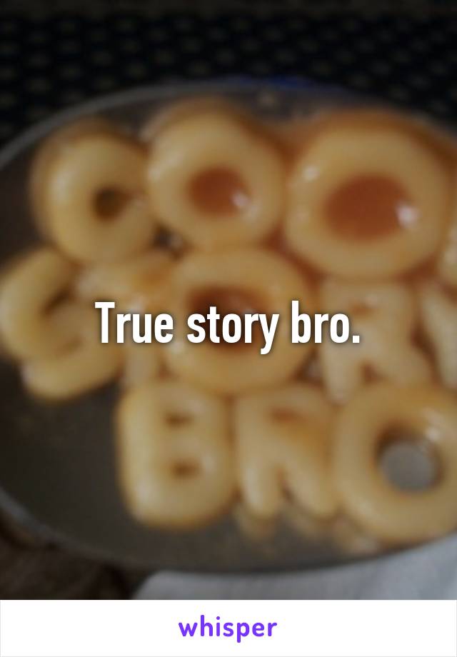 True story bro.