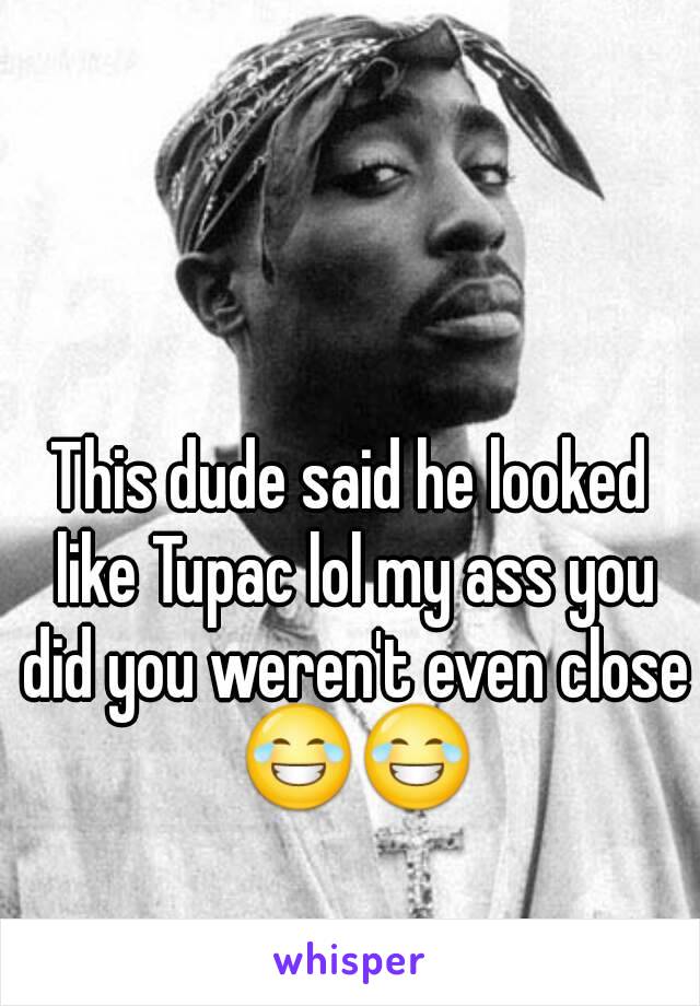 This dude said he looked like Tupac lol my ass you did you weren't even close 😂😂